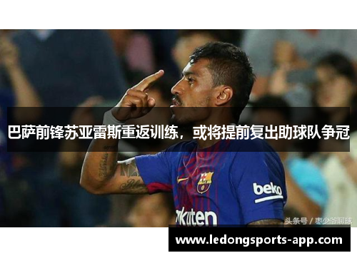 巴萨前锋苏亚雷斯重返训练，或将提前复出助球队争冠