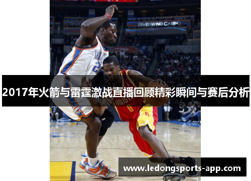 2017年火箭与雷霆激战直播回顾精彩瞬间与赛后分析